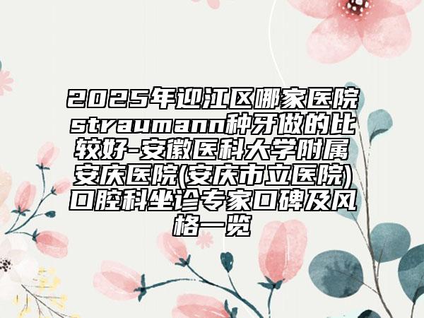 2025年迎江區(qū)哪家醫(yī)院straumann種牙做的比較好-安徽醫(yī)科大學附屬安慶醫(yī)院(安慶市立醫(yī)院)口腔科坐診專家口碑及風格一覽
