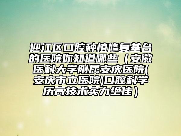 迎江區(qū)口腔種植修復(fù)基臺的醫(yī)院你知道哪些（安徽醫(yī)科大學附屬安慶醫(yī)院(安慶市立醫(yī)院)口腔科學歷高技術(shù)實力絕佳）