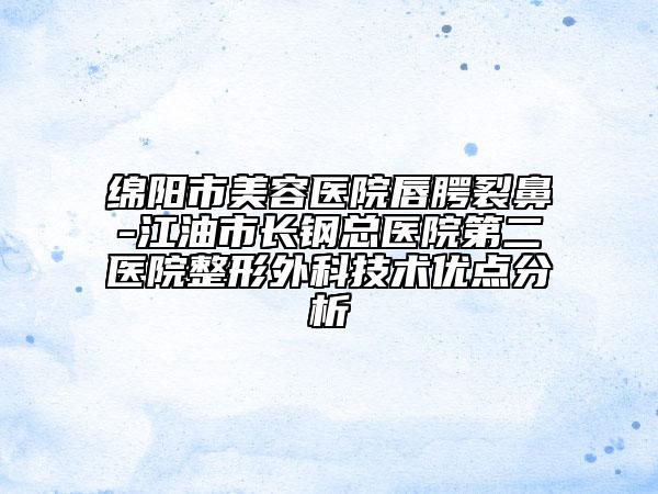 綿陽市美容醫(yī)院唇腭裂鼻-江油市長鋼總醫(yī)院第二醫(yī)院整形外科技術(shù)優(yōu)點分析