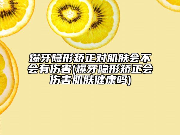 爆牙隱形矯正對(duì)肌膚會(huì)不會(huì)有傷害(爆牙隱形矯正會(huì)傷害肌膚健康嗎)