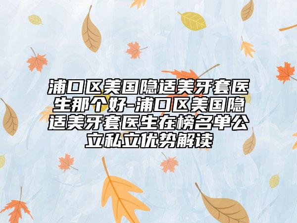 浦口區(qū)美國(guó)隱適美牙套醫(yī)生那個(gè)好-浦口區(qū)美國(guó)隱適美牙套醫(yī)生在榜名單公立私立優(yōu)勢(shì)解讀