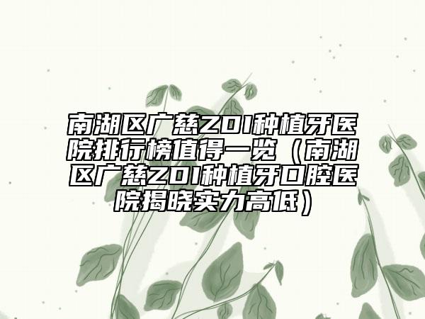 南湖區(qū)廣慈ZDI種植牙醫(yī)院排行榜值得一覽（南湖區(qū)廣慈ZDI種植牙口腔醫(yī)院揭曉實力高低）