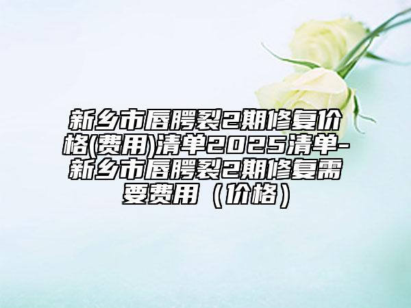 新鄉(xiāng)市唇腭裂2期修復價格(費用)清單2025清單-新鄉(xiāng)市唇腭裂2期修復需要費用（價格）