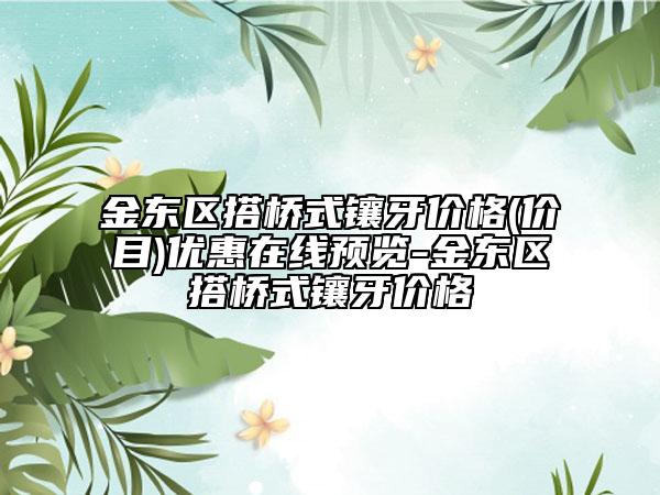 金東區(qū)搭橋式鑲牙價格(價目)優(yōu)惠在線預(yù)覽-金東區(qū)搭橋式鑲牙價格