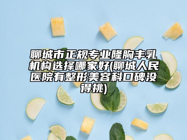 聊城市正規(guī)專業(yè)隆胸豐乳機構選擇哪家好(聊城人民醫(yī)院有整形美容科口碑沒得挑)