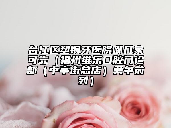 臺江區(qū)塑鋼牙醫(yī)院哪幾家可靠（福州維樂口腔門診部（中亭街總店）勇爭前列）