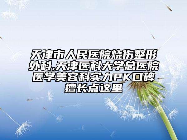 天津市人民醫(yī)院燒傷整形外科,天津醫(yī)科大學總醫(yī)院醫(yī)學美容科實力PK口碑擅長點這里
