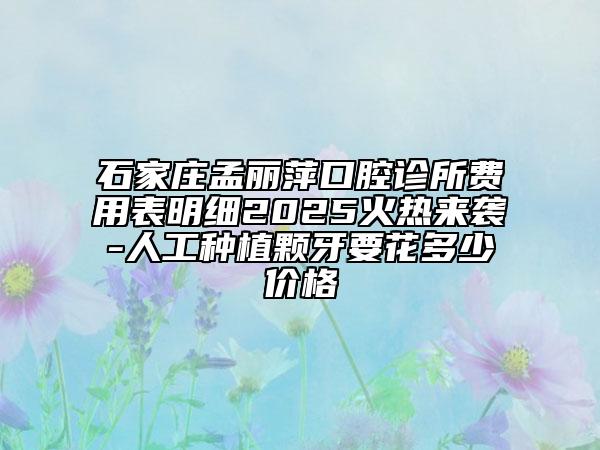 石家莊孟麗萍口腔診所費用表明細2025火熱來襲-人工種植顆牙要花多少價格