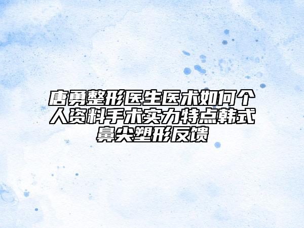 唐勇整形醫(yī)生醫(yī)術(shù)如何個人資料手術(shù)實力特點韓式鼻尖塑形反饋