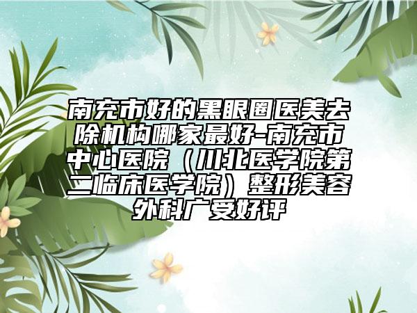 南充市好的黑眼圈醫(yī)美去除機(jī)構(gòu)哪家最好-南充市中心醫(yī)院（川北醫(yī)學(xué)院第二臨床醫(yī)學(xué)院）整形美容外科廣受好評