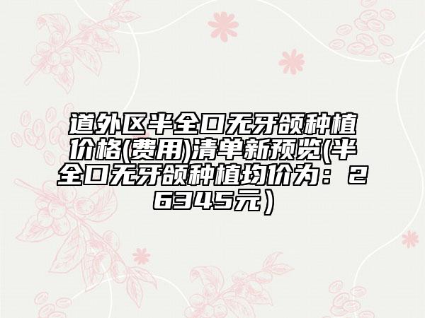 道外區(qū)半全口無(wú)牙頜種植價(jià)格(費(fèi)用)清單新預(yù)覽(半全口無(wú)牙頜種植均價(jià)為：26345元）