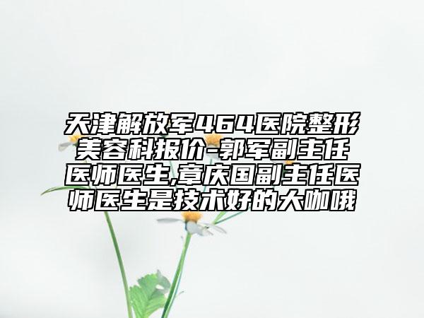 天津解放軍464醫(yī)院整形美容科報(bào)價(jià)-郭軍副主任醫(yī)師醫(yī)生,章慶國副主任醫(yī)師醫(yī)生是技術(shù)好的大咖哦