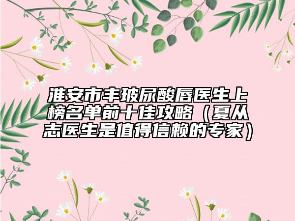 淮安市豐玻尿酸唇醫(yī)生上榜名單前十佳攻略（夏從志醫(yī)生是值得信賴的專家）