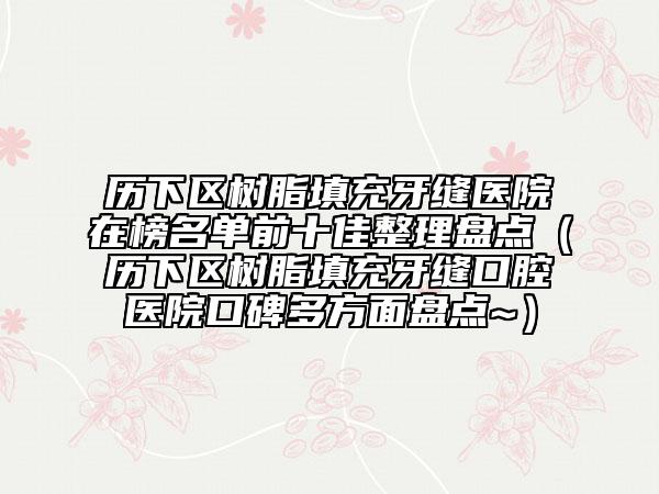 歷下區(qū)樹脂填充牙縫醫(yī)院在榜名單前十佳整理盤點（歷下區(qū)樹脂填充牙縫口腔醫(yī)院口碑多方面盤點~）