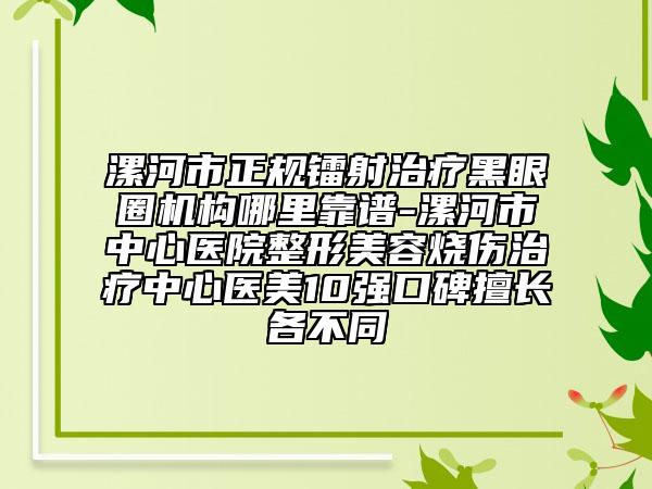 漯河市正規(guī)鐳射治療黑眼圈機(jī)構(gòu)哪里靠譜-漯河市中心醫(yī)院整形美容燒傷治療中心醫(yī)美10強(qiáng)口碑擅長(zhǎng)各不同