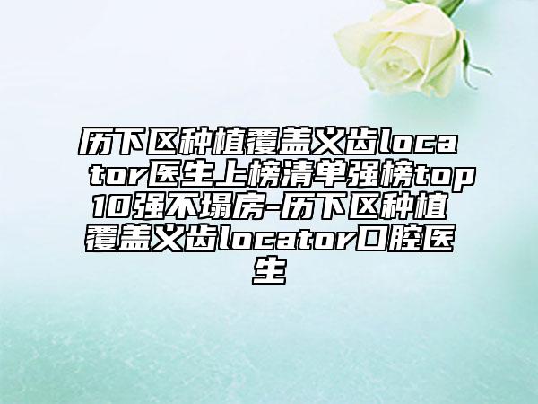 歷下區(qū)種植覆蓋義齒locator醫(yī)生上榜清單強(qiáng)榜top10強(qiáng)不塌房-歷下區(qū)種植覆蓋義齒locator口腔醫(yī)生