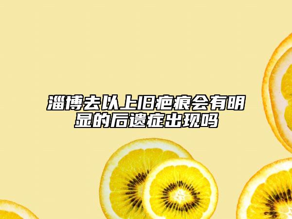淄博去以上舊疤痕會(huì)有明顯的后遺癥出現(xiàn)嗎