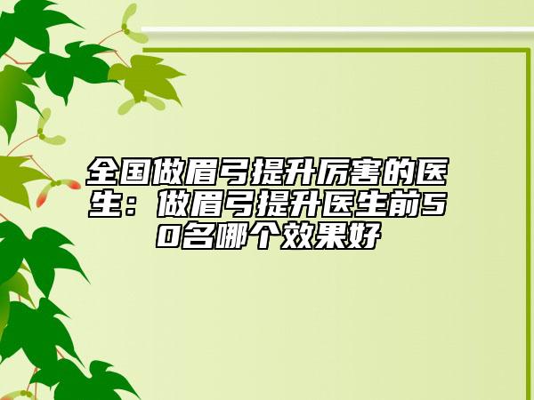 全國做眉弓提升厲害的醫(yī)生：做眉弓提升醫(yī)生前50名哪個(gè)效果好