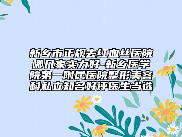 新鄉(xiāng)市正規(guī)去紅血絲醫(yī)院哪幾家實力好-新鄉(xiāng)醫(yī)學(xué)院第一附屬醫(yī)院整形美容科私立知名好評醫(yī)生當選