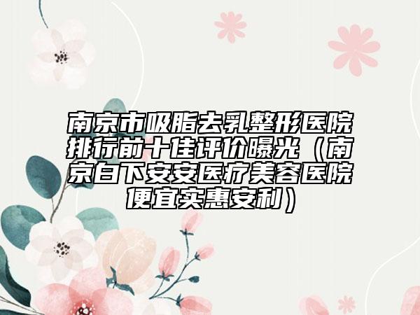南京市吸脂去乳整形醫(yī)院排行前十佳評(píng)價(jià)曝光（南京白下安安醫(yī)療美容醫(yī)院便宜實(shí)惠安利）