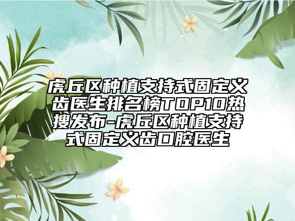 虎丘區(qū)種植支持式固定義齒醫(yī)生排名榜TOP10熱搜發(fā)布-虎丘區(qū)種植支持式固定義齒口腔醫(yī)生