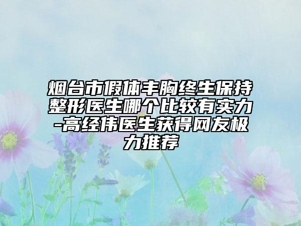 煙臺(tái)市假體豐胸終生保持整形醫(yī)生哪個(gè)比較有實(shí)力-高經(jīng)偉醫(yī)生獲得網(wǎng)友極力推薦