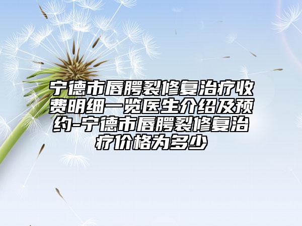寧德市唇腭裂修復(fù)治療收費(fèi)明細(xì)一覽醫(yī)生介紹及預(yù)約-寧德市唇腭裂修復(fù)治療價(jià)格為多少