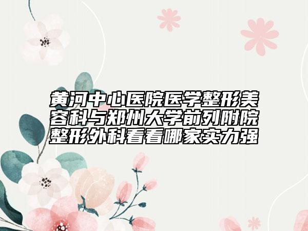 黃河中心醫(yī)院醫(yī)學整形美容科與鄭州大學前列附院整形外科看看哪家實力強