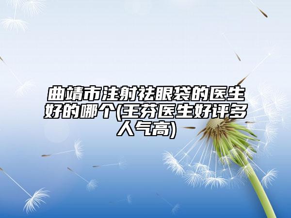 曲靖市注射祛眼袋的醫(yī)生好的哪個(王芬醫(yī)生好評多人氣高)