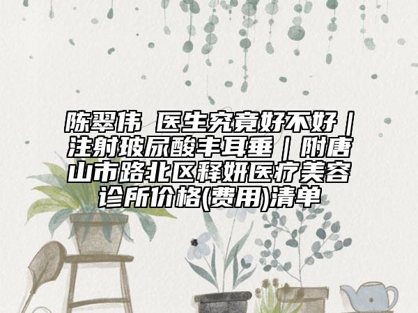 陳翠偉?醫(yī)生究竟好不好｜注射玻尿酸豐耳垂｜附唐山市路北區(qū)釋妍醫(yī)療美容診所價格(費用)清單