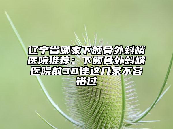 遼寧省哪家下頜骨外斜嵴醫(yī)院推薦：下頜骨外斜嵴醫(yī)院前30佳這幾家不容錯過