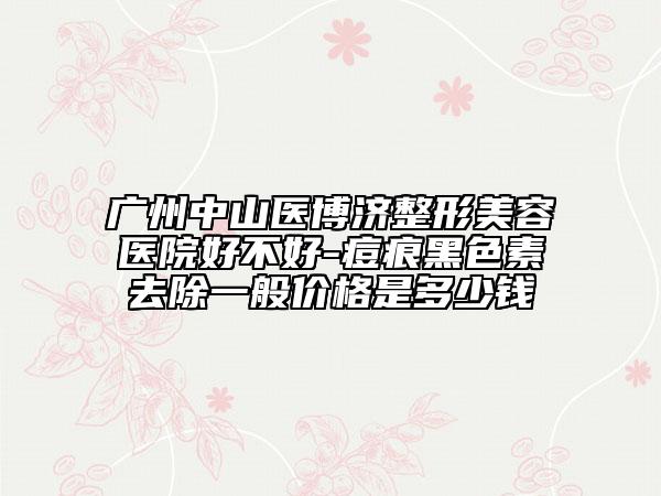 廣州中山醫(yī)博濟整形美容醫(yī)院好不好-痘痕黑色素去除一般價格是多少錢
