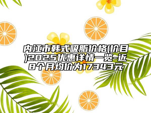 內(nèi)江市韓式吸脂價(jià)格(價(jià)目)2025優(yōu)惠詳情一覽-近8個(gè)月均價(jià)為17343元