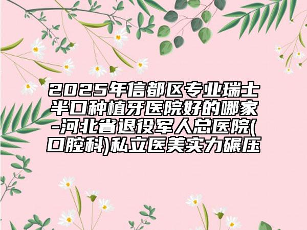 2025年信都區(qū)專業(yè)瑞士半口種植牙醫(yī)院好的哪家-河北省退役軍人總醫(yī)院(口腔科)私立醫(yī)美實(shí)力碾壓