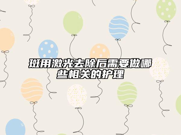 斑用激光去除后需要做哪些相關(guān)的護(hù)理