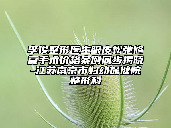 李俊整形醫(yī)生眼皮松弛修復手術(shù)價格案例同步揭曉-江蘇南京市婦幼保健院整形科