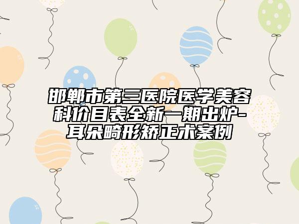邯鄲市第三醫(yī)院醫(yī)學(xué)美容科價目表全新一期出爐-耳朵畸形矯正術(shù)案例