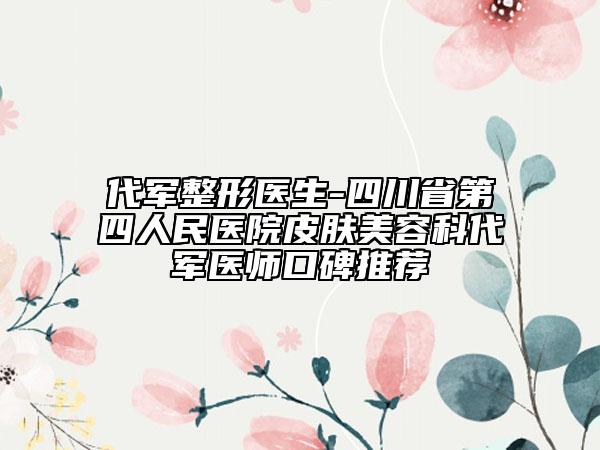 代軍整形醫(yī)生-四川省第四人民醫(yī)院皮膚美容科代軍醫(yī)師口碑推薦