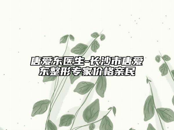 唐愛東醫(yī)生-長沙市唐愛東整形專家價格親民