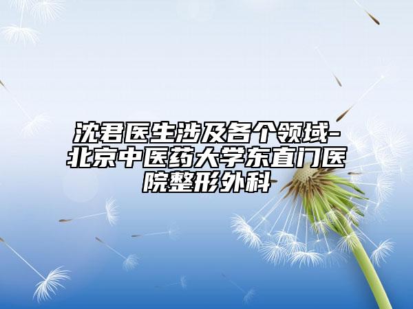 沈君醫(yī)生涉及各個領(lǐng)域-北京中醫(yī)藥大學(xué)東直門醫(yī)院整形外科