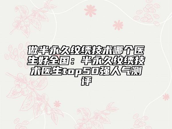 做半永久紋繡技術(shù)哪個(gè)醫(yī)生好全國：半永久紋繡技術(shù)醫(yī)生top50強(qiáng)人氣測評(píng)
