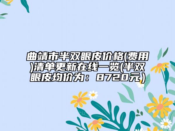 曲靖市半雙眼皮價(jià)格(費(fèi)用)清單更新在線一覽(半雙眼皮均價(jià)為：8720元）