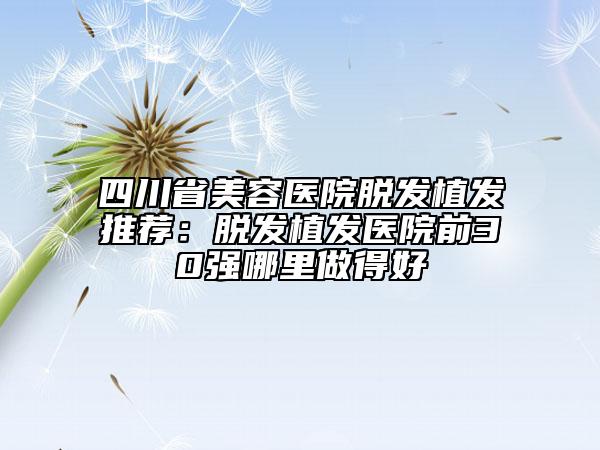 四川省美容醫(yī)院脫發(fā)植發(fā)推薦：脫發(fā)植發(fā)醫(yī)院前30強哪里做得好