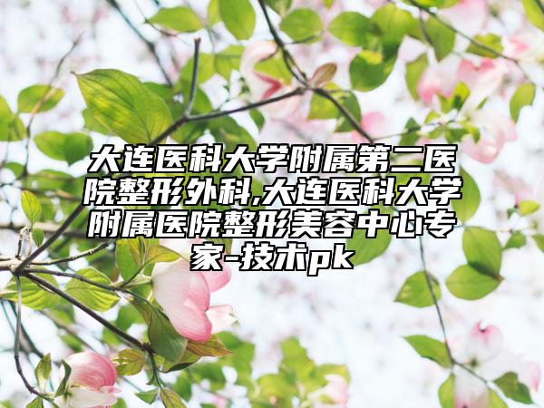 大連醫(yī)科大學(xué)附屬第二醫(yī)院整形外科,大連醫(yī)科大學(xué)附屬醫(yī)院整形美容中心專家-技術(shù)pk