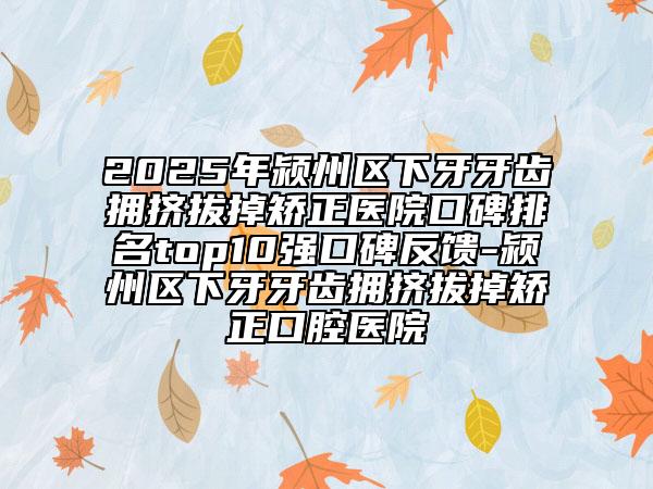 2025年潁州區(qū)下牙牙齒擁擠拔掉矯正醫(yī)院口碑排名top10強(qiáng)口碑反饋-潁州區(qū)下牙牙齒擁擠拔掉矯正口腔醫(yī)院