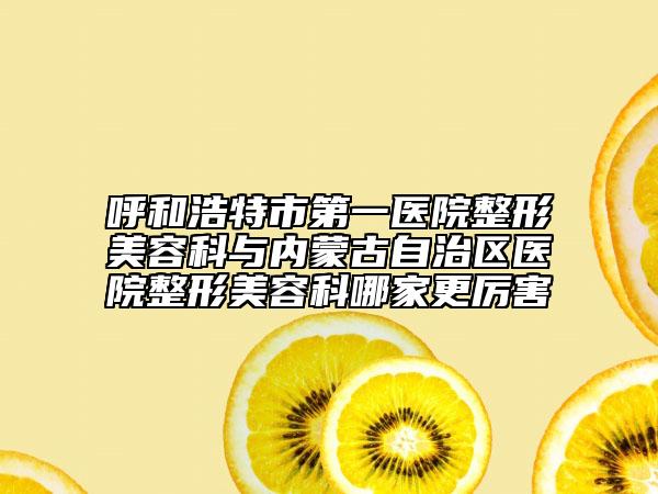 呼和浩特市第一醫(yī)院整形美容科與內(nèi)蒙古自治區(qū)醫(yī)院整形美容科哪家更厲害