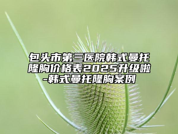 包頭市第三醫(yī)院韓式曼托隆胸價(jià)格表2025升級啦-韓式曼托隆胸案例