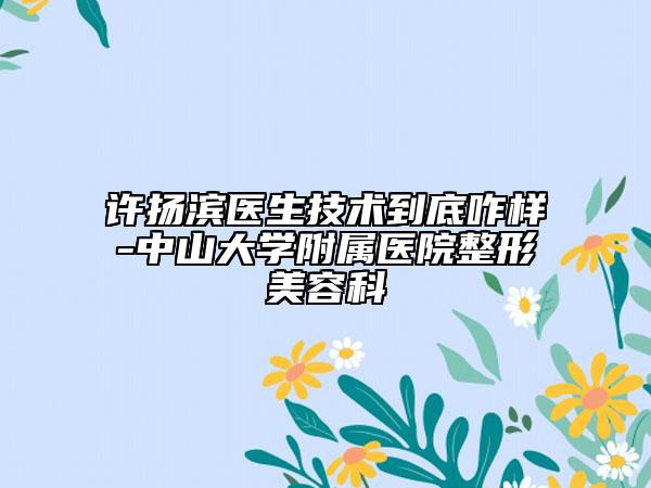 許揚(yáng)濱醫(yī)生技術(shù)到底咋樣-中山大學(xué)附屬醫(yī)院整形美容科