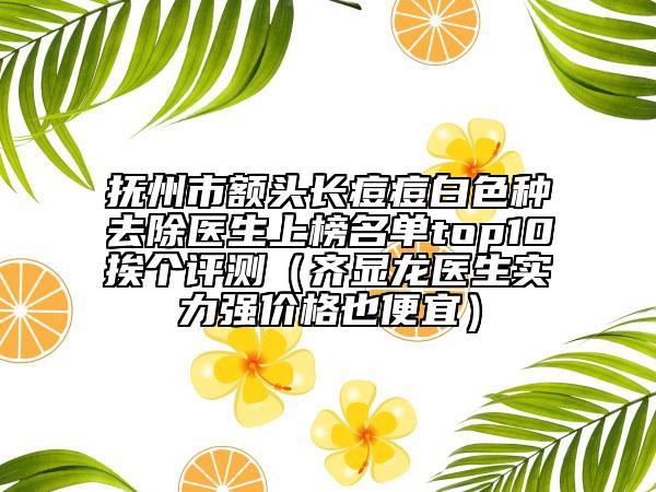撫州市額頭長痘痘白色種去除醫(yī)生上榜名單top10挨個(gè)評(píng)測（齊顯龍醫(yī)生實(shí)力強(qiáng)價(jià)格也便宜）