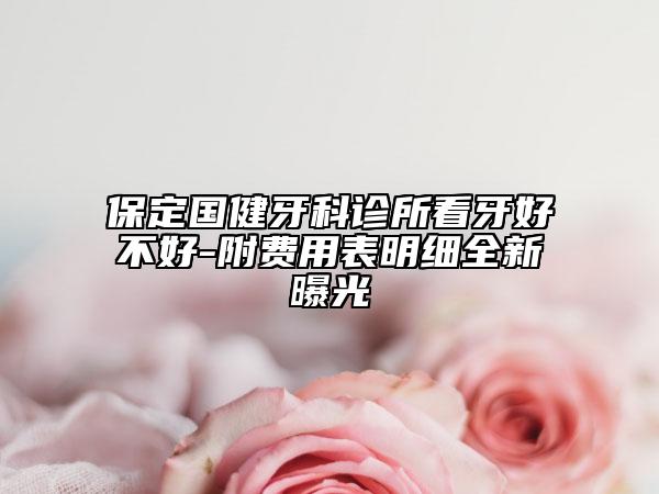 保定國健牙科診所看牙好不好-附費用表明細(xì)全新曝光